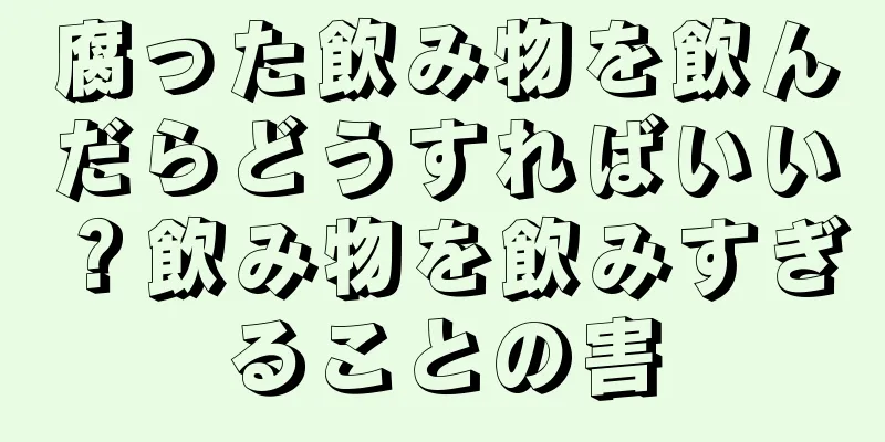 腐った飲み物を飲んだらどうすればいい？飲み物を飲みすぎることの害
