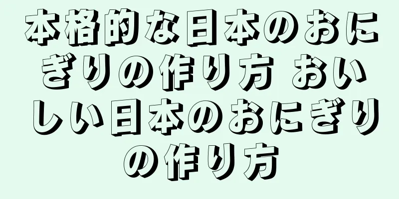 本格的な日本のおにぎりの作り方 おいしい日本のおにぎりの作り方