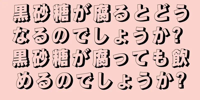 黒砂糖が腐るとどうなるのでしょうか? 黒砂糖が腐っても飲めるのでしょうか?