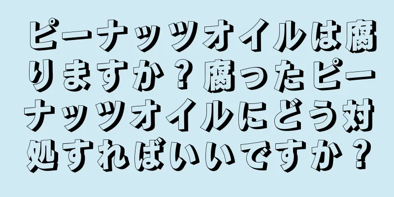 ピーナッツオイルは腐りますか？腐ったピーナッツオイルにどう対処すればいいですか？