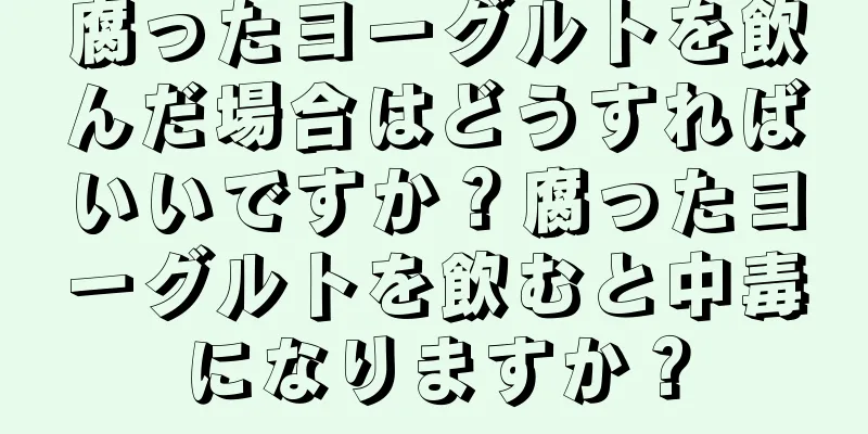 腐ったヨーグルトを飲んだ場合はどうすればいいですか？腐ったヨーグルトを飲むと中毒になりますか？