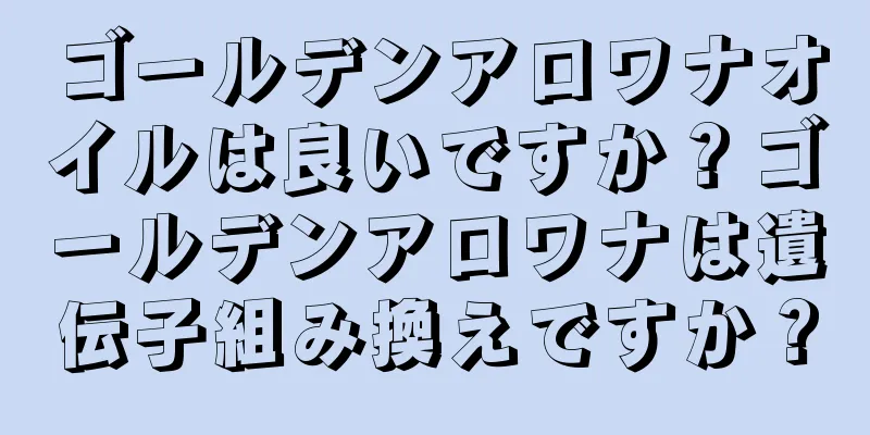 ゴールデンアロワナオイルは良いですか？ゴールデンアロワナは遺伝子組み換えですか？