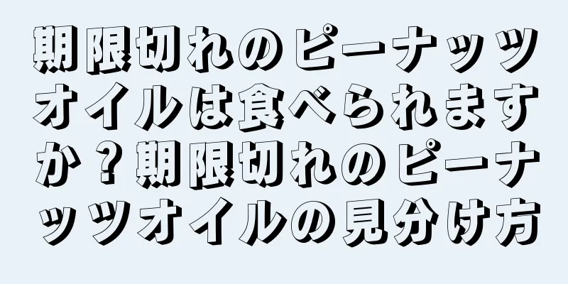 期限切れのピーナッツオイルは食べられますか？期限切れのピーナッツオイルの見分け方