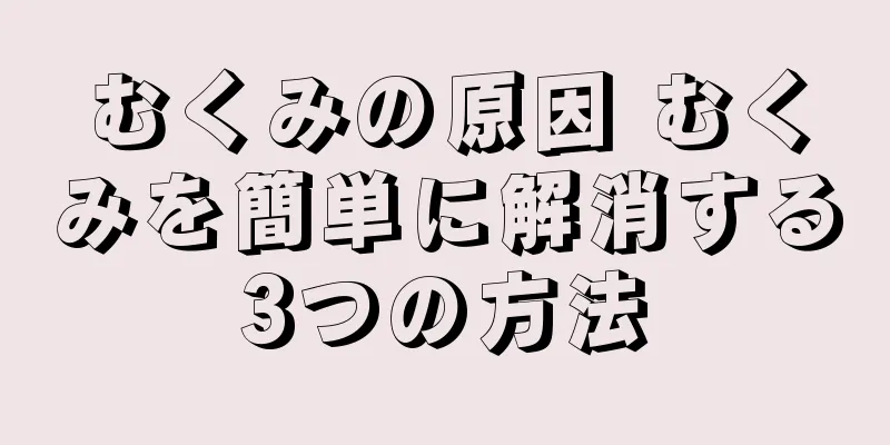 むくみの原因 むくみを簡単に解消する3つの方法