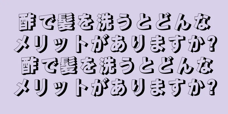 酢で髪を洗うとどんなメリットがありますか? 酢で髪を洗うとどんなメリットがありますか?