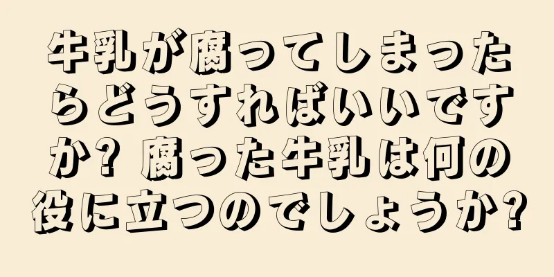 牛乳が腐ってしまったらどうすればいいですか? 腐った牛乳は何の役に立つのでしょうか?