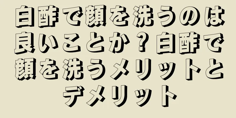 白酢で顔を洗うのは良いことか？白酢で顔を洗うメリットとデメリット