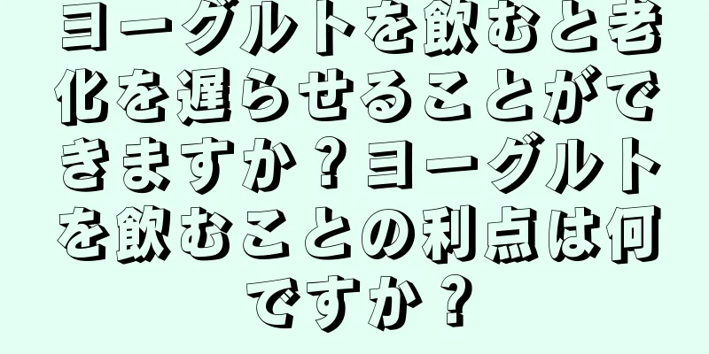 ヨーグルトを飲むと老化を遅らせることができますか？ヨーグルトを飲むことの利点は何ですか？