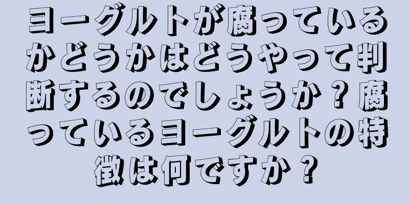 ヨーグルトが腐っているかどうかはどうやって判断するのでしょうか？腐っているヨーグルトの特徴は何ですか？