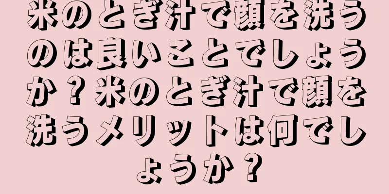 米のとぎ汁で顔を洗うのは良いことでしょうか？米のとぎ汁で顔を洗うメリットは何でしょうか？