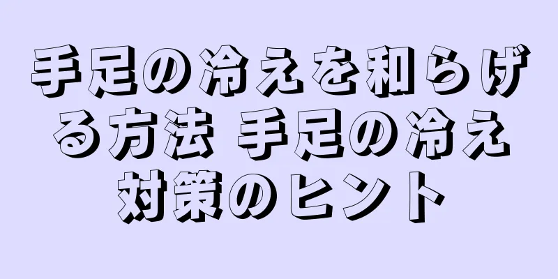 手足の冷えを和らげる方法 手足の冷え対策のヒント
