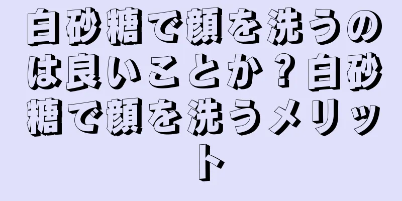 白砂糖で顔を洗うのは良いことか？白砂糖で顔を洗うメリット