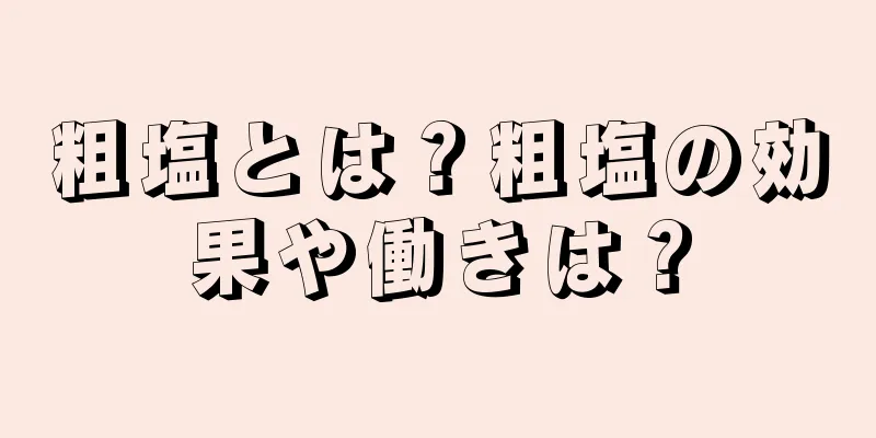 粗塩とは？粗塩の効果や働きは？