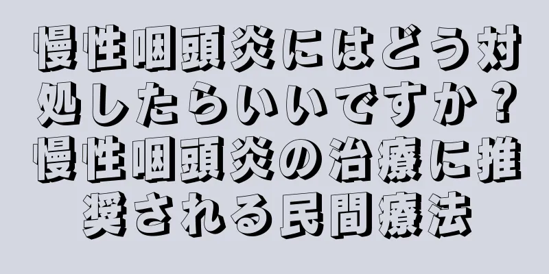 慢性咽頭炎にはどう対処したらいいですか？慢性咽頭炎の治療に推奨される民間療法