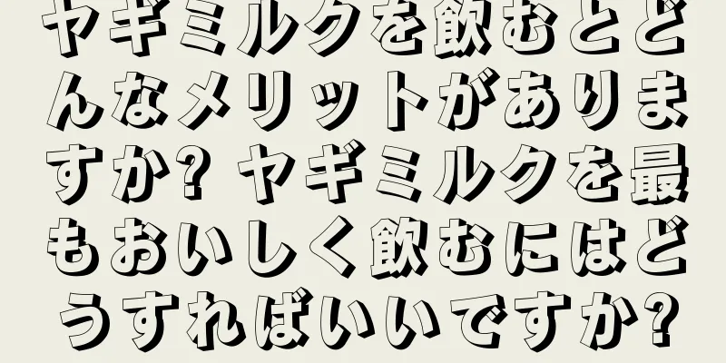 ヤギミルクを飲むとどんなメリットがありますか? ヤギミルクを最もおいしく飲むにはどうすればいいですか?