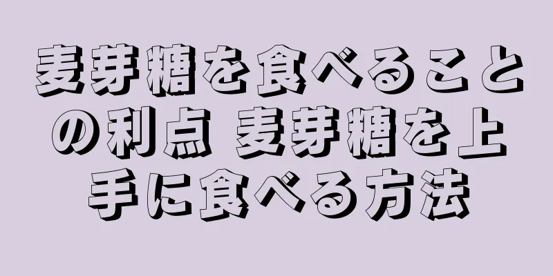 麦芽糖を食べることの利点 麦芽糖を上手に食べる方法