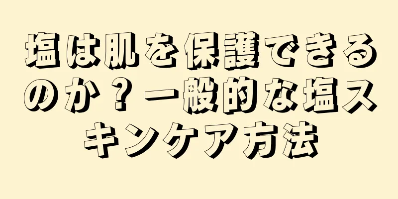 塩は肌を保護できるのか？一般的な塩スキンケア方法