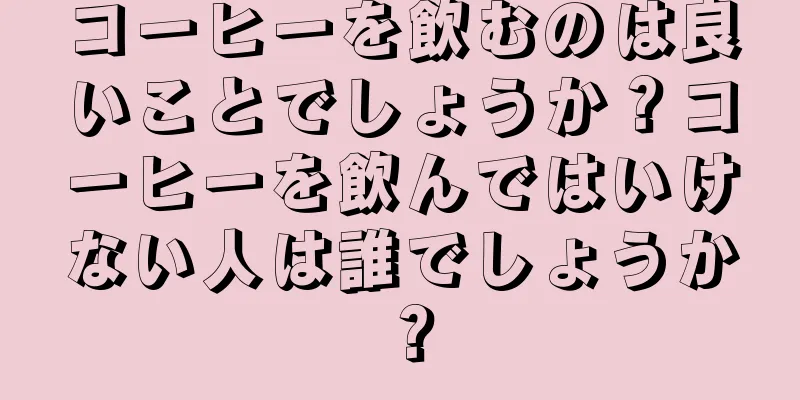 コーヒーを飲むのは良いことでしょうか？コーヒーを飲んではいけない人は誰でしょうか？