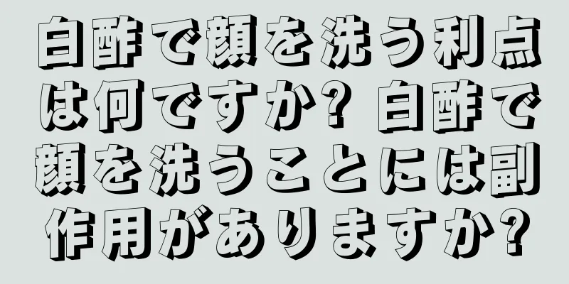 白酢で顔を洗う利点は何ですか? 白酢で顔を洗うことには副作用がありますか?