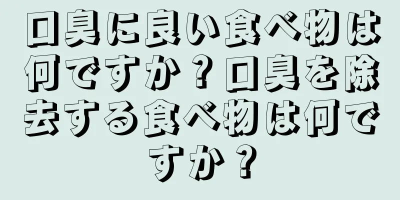 口臭に良い食べ物は何ですか？口臭を除去する食べ物は何ですか？