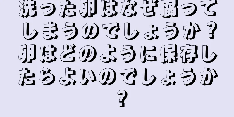洗った卵はなぜ腐ってしまうのでしょうか？卵はどのように保存したらよいのでしょうか？