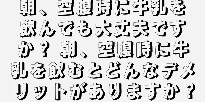 朝、空腹時に牛乳を飲んでも大丈夫ですか？ 朝、空腹時に牛乳を飲むとどんなデメリットがありますか？