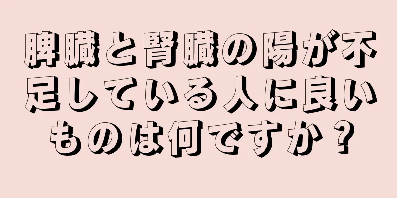 脾臓と腎臓の陽が不足している人に良いものは何ですか？
