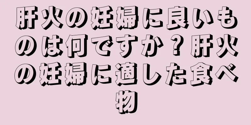 肝火の妊婦に良いものは何ですか？肝火の妊婦に適した食べ物