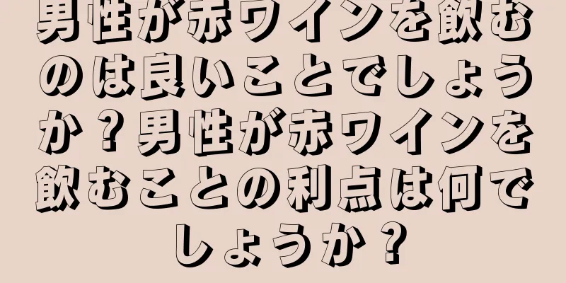 男性が赤ワインを飲むのは良いことでしょうか？男性が赤ワインを飲むことの利点は何でしょうか？