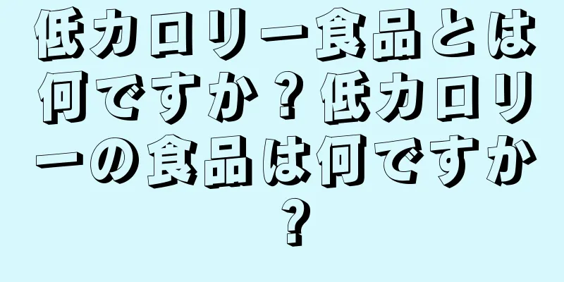 低カロリー食品とは何ですか？低カロリーの食品は何ですか？