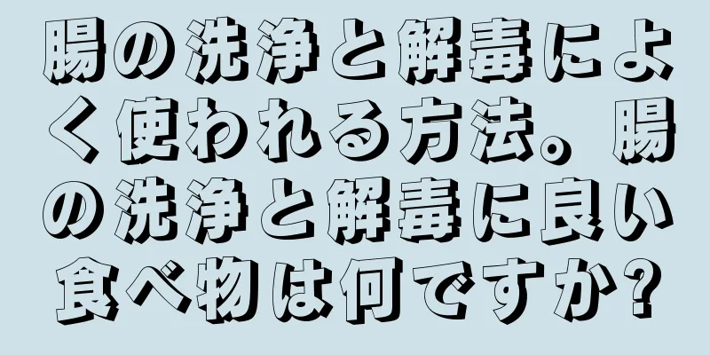 腸の洗浄と解毒によく使われる方法。腸の洗浄と解毒に良い食べ物は何ですか?