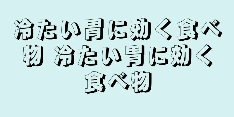 冷たい胃に効く食べ物 冷たい胃に効く食べ物