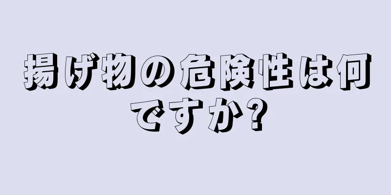 揚げ物の危険性は何ですか?
