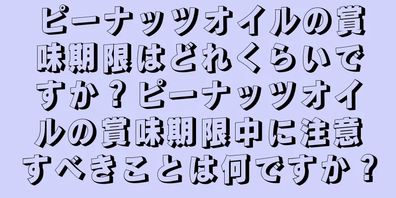 ピーナッツオイルの賞味期限はどれくらいですか？ピーナッツオイルの賞味期限中に注意すべきことは何ですか？