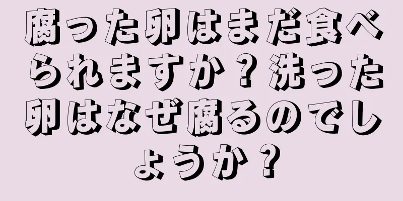 腐った卵はまだ食べられますか？洗った卵はなぜ腐るのでしょうか？