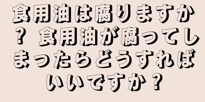 食用油は腐りますか？ 食用油が腐ってしまったらどうすればいいですか？