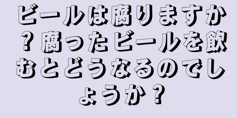 ビールは腐りますか？腐ったビールを飲むとどうなるのでしょうか？