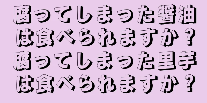 腐ってしまった醤油は食べられますか？腐ってしまった里芋は食べられますか？