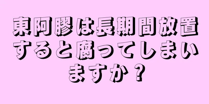 東阿膠は長期間放置すると腐ってしまいますか？