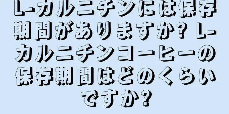 L-カルニチンには保存期間がありますか? L-カルニチンコーヒーの保存期間はどのくらいですか?