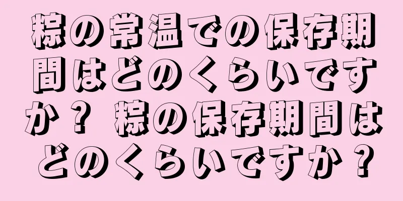 粽の常温での保存期間はどのくらいですか？ 粽の保存期間はどのくらいですか？