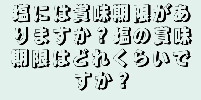 塩には賞味期限がありますか？塩の賞味期限はどれくらいですか？