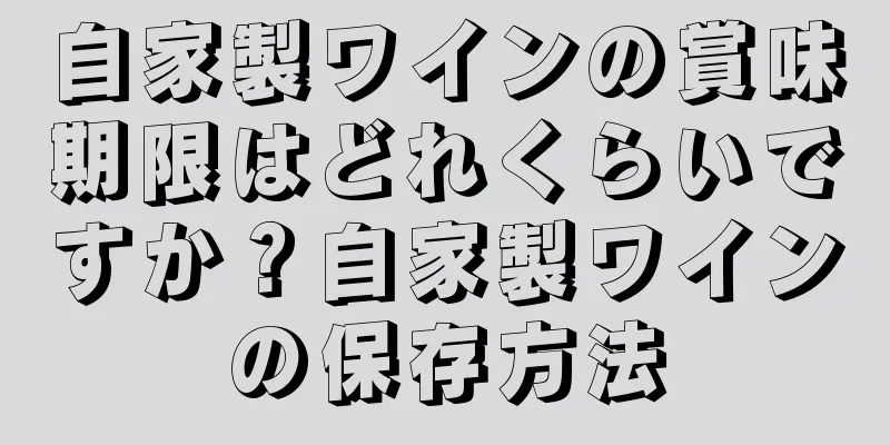 自家製ワインの賞味期限はどれくらいですか？自家製ワインの保存方法