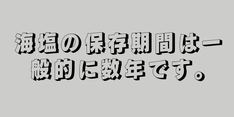 海塩の保存期間は一般的に数年です。