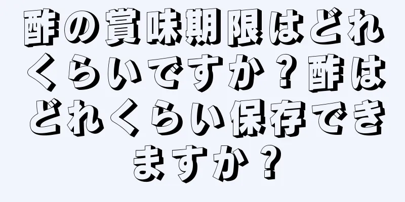 酢の賞味期限はどれくらいですか？酢はどれくらい保存できますか？
