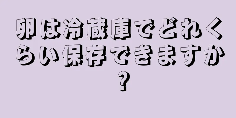 卵は冷蔵庫でどれくらい保存できますか？