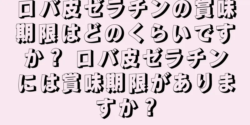ロバ皮ゼラチンの賞味期限はどのくらいですか？ ロバ皮ゼラチンには賞味期限がありますか？