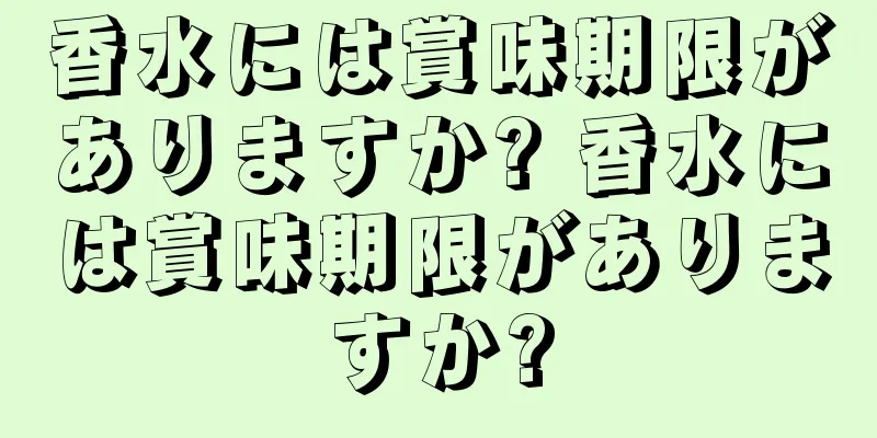香水には賞味期限がありますか? 香水には賞味期限がありますか?
