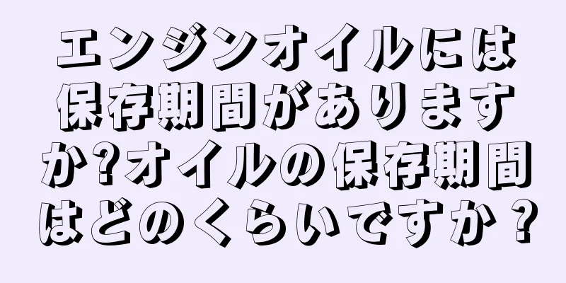 エンジンオイルには保存期間がありますか?オイルの保存期間はどのくらいですか？