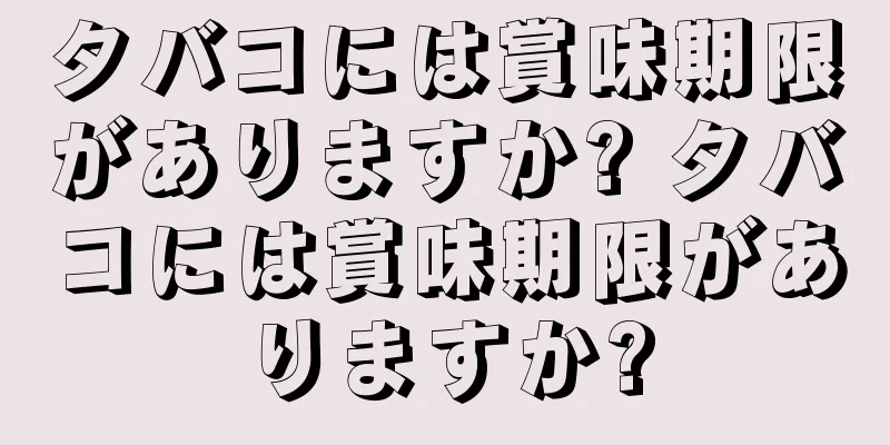 タバコには賞味期限がありますか? タバコには賞味期限がありますか?
